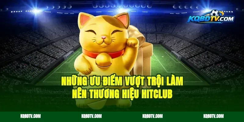 Những ưu điểm vượt trội làm nên thương hiệu Hitclub